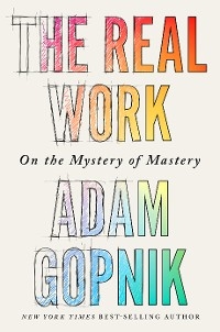 The Real Work: On the Mystery of Mastery - Adam Gopnik