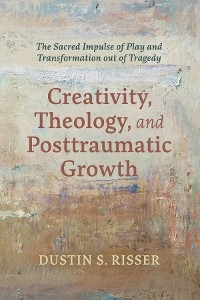 Creativity, Theology, and Posttraumatic Growth - Dustin S. Risser