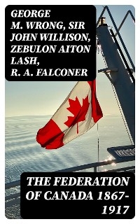 The Federation of Canada 1867-1917 - George M. Wrong, Sir John Willison, Zebulon Aiton Lash, R. A. Falconer