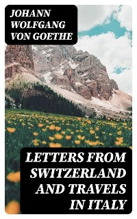 Letters from Switzerland and Travels in Italy - Johann Wolfgang von Goethe