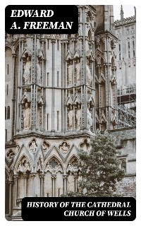 History of the Cathedral Church of Wells - Edward A. Freeman