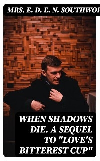 When Shadows Die. A Sequel to "Love's Bitterest Cup" - Mrs. E. D. E. N. Southworth