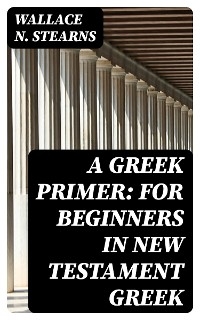 A Greek Primer: For Beginners in New Testament Greek - Wallace N. Stearns