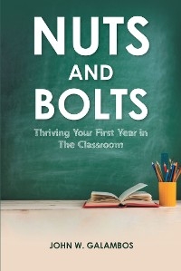 Nuts and Bolts - Thriving Your First Year in the Classroom -  John W. Galambos