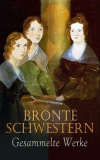 Brontë Schwestern - Gesammelte Werke - Emily Brontë, Charlotte Brontë, Anne Brontë