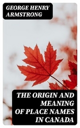 The Origin and Meaning of Place Names in Canada - George Henry Armstrong