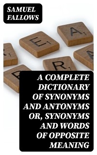 A Complete Dictionary of Synonyms and Antonyms or, Synonyms and Words of Opposite Meaning - Samuel Fallows