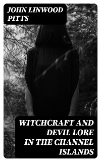 Witchcraft and Devil Lore in the Channel Islands - John Linwood Pitts