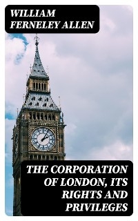 The Corporation of London, Its Rights and Privileges - William Ferneley Allen