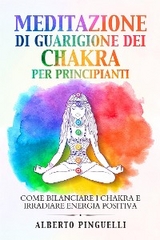 Meditazione di guarigione dei chakra per principianti. Come bilanciare i chakra e irradiare energia positiva - Alberto Pinguelli