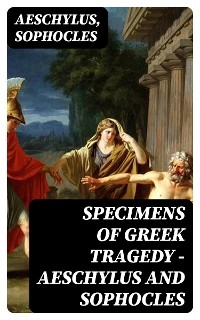 Specimens of Greek Tragedy — Aeschylus and Sophocles -  Aeschylus,  Sophocles