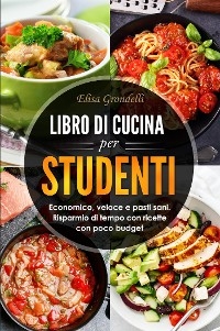 LIBRO DI CUCINA PER STUDENTI. Economico, veloce e pasti sani. Risparmio di tempo con  ricette con poco budget - Elisa Grondelli