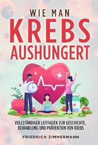 WIE MAN KREBS AUSHUNGERT. Vollständiger Leitfaden zur Geschichte, Behandlung und Prävention von Krebs - Friedrich Zimmermann