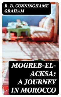 Mogreb-el-Acksa: A Journey in Morocco - R. B. Cunninghame Graham