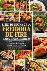 Libro de cocina de la freidora de aire para principiantes. Más de 100 recetas rápidas y deliciosas con la freidora de aire para conseguir frituras más saludables - Antonio Martinez