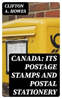 Canada: Its Postage Stamps and Postal Stationery - Clifton A. Howes