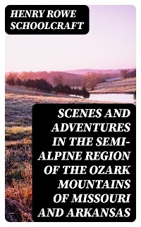 Scenes and Adventures in the Semi-Alpine Region of the Ozark Mountains of Missouri and Arkansas - Henry Rowe Schoolcraft