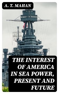 The Interest of America in Sea Power, Present and Future - A. T. Mahan