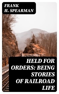 Held for Orders: Being Stories of Railroad Life - Frank H. Spearman