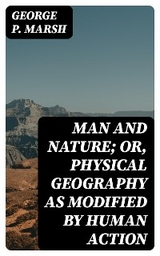 Man and Nature; Or, Physical Geography as Modified by Human Action - George P. Marsh