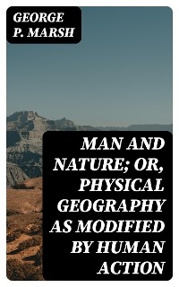 Man and Nature; Or, Physical Geography as Modified by Human Action - George P. Marsh