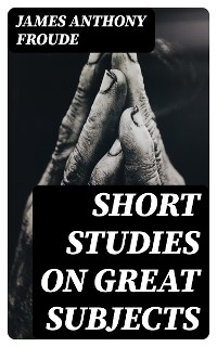 Short Studies on Great Subjects - James Anthony Froude