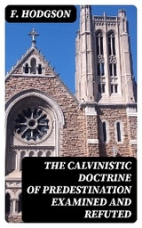 The Calvinistic Doctrine of Predestination Examined and Refuted - F. Hodgson