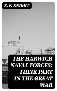 The Harwich Naval Forces: Their Part in the Great War - E. F. Knight