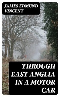 Through East Anglia in a Motor Car - James Edmund Vincent