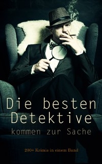 Die besten Detektive kommen zur Sache: 200+ Krimis in einem Band - Arthur Conan Doyle, Edgar Allan Poe, Anna Katharine Green, Edgar Wallace, G. K. Chesterton, Balduin Groller, Matthias McDonnell Bodkin, Hugo Bettauer, Sven Elvestad, Eufemia Von Adlersfeld-Ballestrem, Walther Kabel, David Christie Murray, Robert Kraft, Joseph Smith Fletcher, Louis Weinert-Wilton, Paul Rosenhayn, Frank Heller