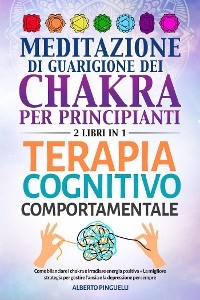 Meditazione di guarigione dei chakra per principianti + Terapia Cognitivo-Comportamentale (2 Libri in 1) - Alberto Pinguelli