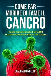 COME FAR MORIRE DI FAME IL CANCRO. Guida completa sulla storia del trattamento e prevenzione del cancro - Claudia Mondelli