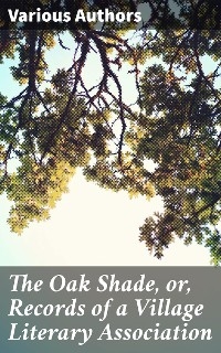 The Oak Shade, or, Records of a Village Literary Association - Various authors