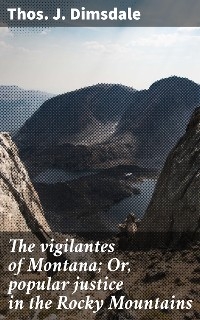 The vigilantes of Montana; Or, popular justice in the Rocky Mountains - Thos. J. Dimsdale