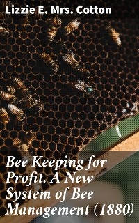 Bee Keeping for Profit. A New System of Bee Management (1880) - Lizzie E. Mrs. Cotton