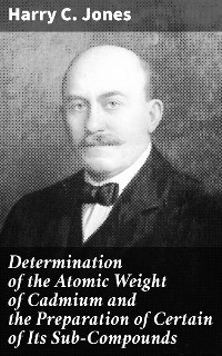 Determination of the Atomic Weight of Cadmium and the Preparation of Certain of Its Sub-Compounds - Harry C. Jones