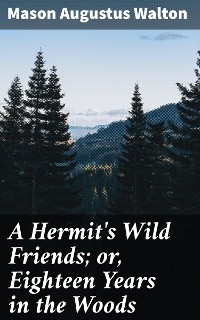 A Hermit's Wild Friends; or, Eighteen Years in the Woods - Mason Augustus Walton