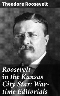 Roosevelt in the Kansas City Star: War-time Editorials - Theodore Roosevelt