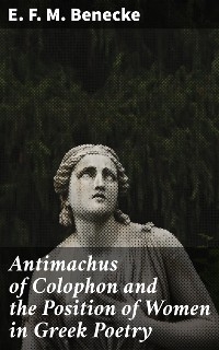 Antimachus of Colophon and the Position of Women in Greek Poetry - E. F. M. Benecke