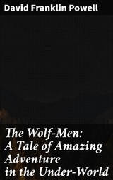 The Wolf-Men: A Tale of Amazing Adventure in the Under-World - David Franklin Powell