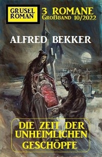 Die Zeit der unheimlichen Geschöpfe: Gruselroman Großband 3 Romane 10/2022 - Alfred Bekker