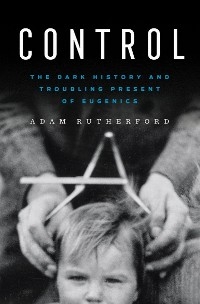 Control: The Dark History and Troubling Present of Eugenics - Adam Rutherford