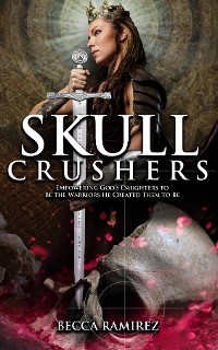 Skull Crushers: Empowering God's Daughters To Be The Warriors He Created Them To Be: Empowering God's Daughters To Be The Warriors He Created Them To Be - Becca Ramirez