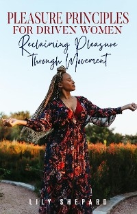 Pleasure Principles  for Driven Women Reclaiming Pleasure through  Movement - Lily Shepard