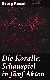 Die Koralle: Schauspiel in fünf Akten - Georg Kaiser