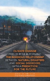 Climate Change and Its Role in Forming the Insidious Relationship Between Natural Disasters and Social Disorders with a Prediction for the Future - David Reilly