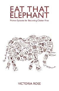 Eat That Elephant - Proven Systems for Becoming Clutter Free -  VICTORIA ROSE