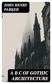 A B C of Gothic Architecture - John Henry Parker