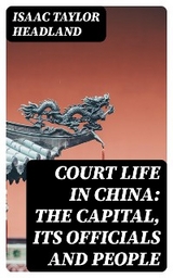 Court Life in China: The Capital, Its Officials and People - Isaac Taylor Headland