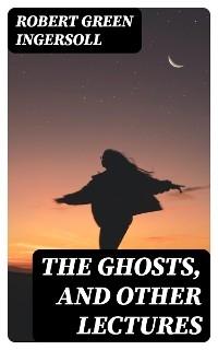 The Ghosts, and Other Lectures - Robert Green Ingersoll